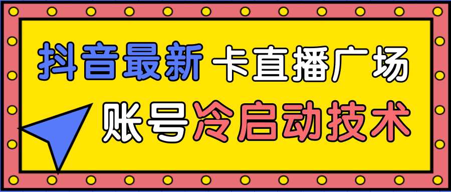 抖音最新卡直播广场12个方法、新老账号冷启动技术，异常账号冷启动-课程网